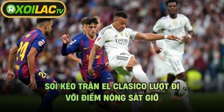 Soi Kèo Trận El Clasico Lượt Đi - Với Điểm Nóng Sát Giờ