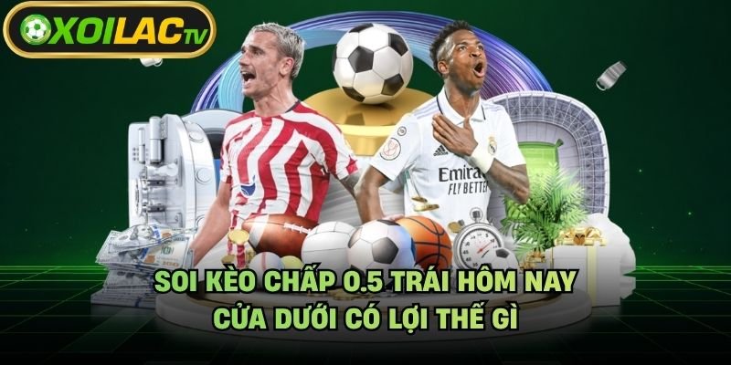 Soi Kèo Chấp 0.5 Trái Hôm Nay – Cửa Dưới Có Lợi Thế Gì
